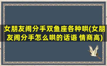 女朋友闹分手双鱼座各种哄(女朋友闹分手怎么哄的话语 情商高)